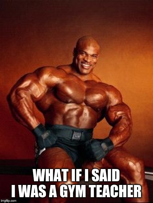 Strong Guy | WHAT IF I SAID I WAS A GYM TEACHER | image tagged in strong guy | made w/ Imgflip meme maker