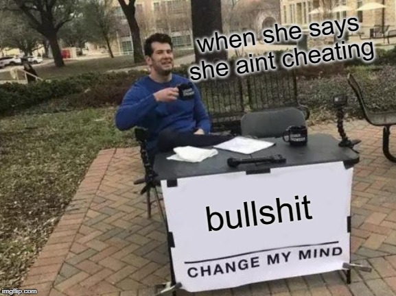 Change My Mind Meme | when she says she aint cheating; bullshit | image tagged in memes,change my mind | made w/ Imgflip meme maker