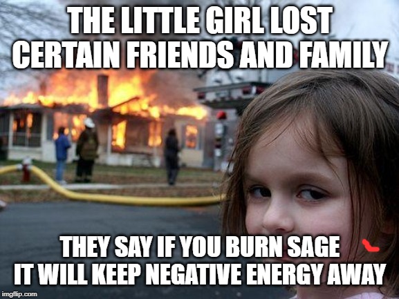 Disaster Girl Meme | THE LITTLE GIRL LOST CERTAIN FRIENDS AND FAMILY; THEY SAY IF YOU BURN SAGE IT WILL KEEP NEGATIVE ENERGY AWAY | image tagged in memes,disaster girl | made w/ Imgflip meme maker