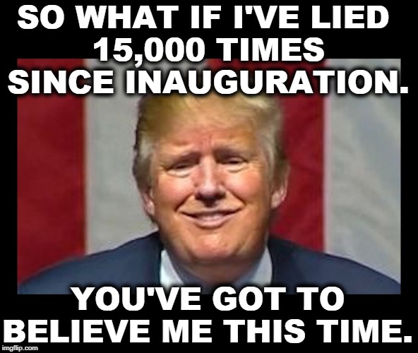 The imminent attacks Mike Pompeo was talking about are bullshit. We went to war on Trump's whim. | SO WHAT IF I'VE LIED 
15,000 TIMES SINCE INAUGURATION. YOU'VE GOT TO BELIEVE ME THIS TIME. | image tagged in trump snowflake,trump,liar,iran,war | made w/ Imgflip meme maker