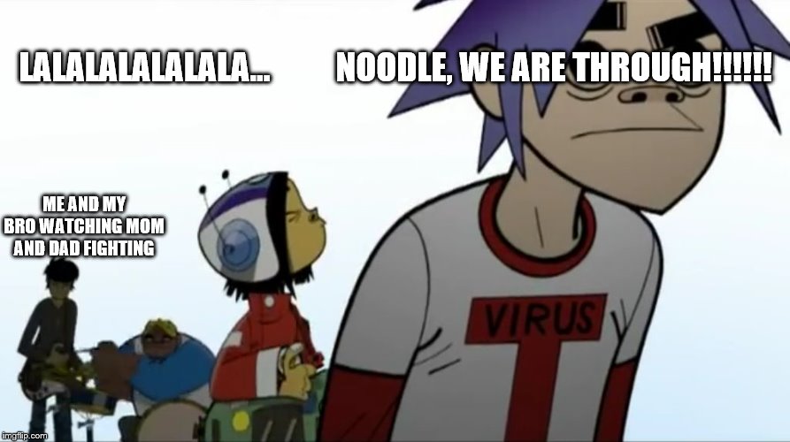 Gorillaz | LALALALALALALA…          NOODLE, WE ARE THROUGH!!!!!! ME AND MY BRO WATCHING MOM AND DAD FIGHTING | image tagged in gorillaz | made w/ Imgflip meme maker