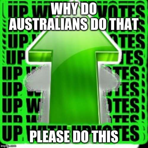 upvote | WHY DO AUSTRALIANS DO THAT; PLEASE DO THIS | image tagged in upvote | made w/ Imgflip meme maker