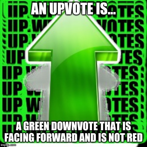 upvote | AN UPVOTE IS... A GREEN DOWNVOTE THAT IS FACING FORWARD AND IS NOT RED | image tagged in upvote | made w/ Imgflip meme maker