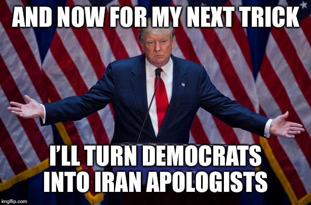 Donald Trump | AND NOW FOR MY NEXT TRICK; I’LL TURN DEMOCRATS INTO IRAN APOLOGISTS | image tagged in donald trump | made w/ Imgflip meme maker