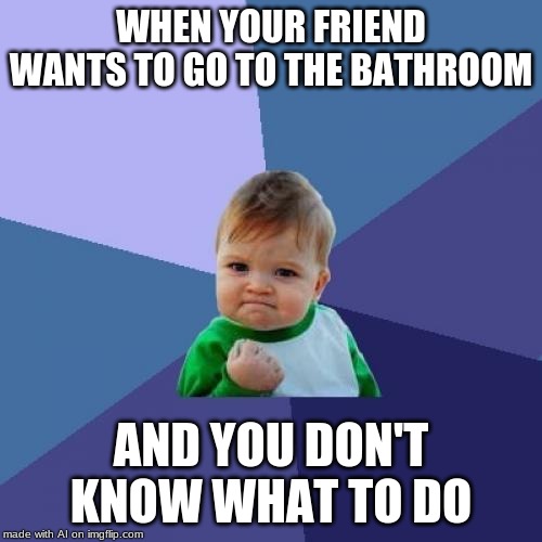 Success Kid | WHEN YOUR FRIEND WANTS TO GO TO THE BATHROOM; AND YOU DON'T KNOW WHAT TO DO | image tagged in memes,success kid | made w/ Imgflip meme maker