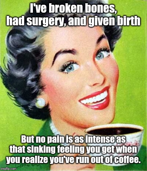 Mom | I've broken bones, had surgery, and given birth; But no pain is as intense as that sinking feeling you get when you realize you've run out of coffee. | image tagged in mom | made w/ Imgflip meme maker