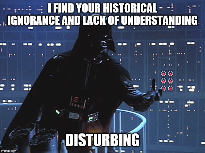 Darth Vader - Come to the Dark Side | I FIND YOUR HISTORICAL IGNORANCE AND LACK OF UNDERSTANDING DISTURBING | image tagged in darth vader - come to the dark side | made w/ Imgflip meme maker