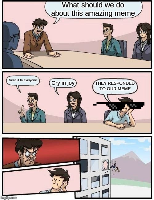 Boardroom Meeting Suggestion | What should we do about this amazing meme; Send it to everyone; Cry in joy; THEY RESPONDED TO OUR MEME | image tagged in memes,boardroom meeting suggestion | made w/ Imgflip meme maker