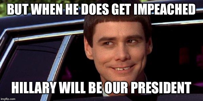 dumb and dumber | BUT WHEN HE DOES GET IMPEACHED HILLARY WILL BE OUR PRESIDENT | image tagged in dumb and dumber | made w/ Imgflip meme maker