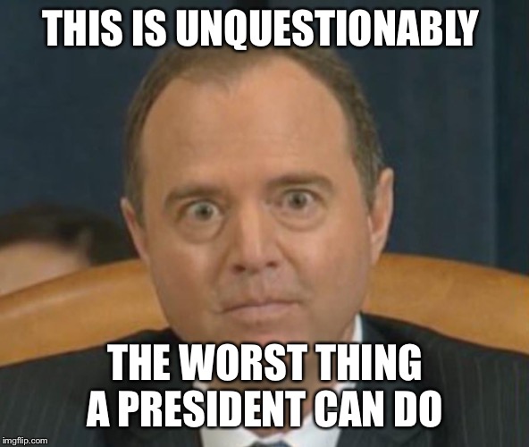 Crazy Adam Schiff | THIS IS UNQUESTIONABLY THE WORST THING A PRESIDENT CAN DO | image tagged in crazy adam schiff | made w/ Imgflip meme maker