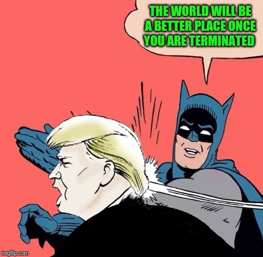 Batman slaps Trump | THE WORLD WILL BE A BETTER PLACE ONCE YOU ARE TERMINATED | image tagged in batman slaps trump | made w/ Imgflip meme maker