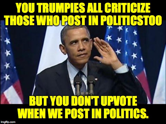Don't get me wrong.  I likes pokin' y'all, but I gots younguns ta feed  ( : | YOU TRUMPIES ALL CRITICIZE THOSE WHO POST IN POLITICSTOO; BUT YOU DON'T UPVOTE WHEN WE POST IN POLITICS. | image tagged in memes,obama no listen,poke,politicstoo,crickets,politics | made w/ Imgflip meme maker