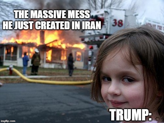 Disaster Girl | THE MASSIVE MESS HE JUST CREATED IN IRAN; TRUMP: | image tagged in memes,disaster girl | made w/ Imgflip meme maker