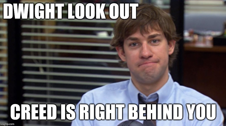 Jim Halpert | DWIGHT LOOK OUT CREED IS RIGHT BEHIND YOU | image tagged in jim halpert | made w/ Imgflip meme maker