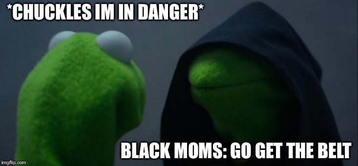 Evil Kermit | *CHUCKLES IM IN DANGER*; BLACK MOMS: GO GET THE BELT | image tagged in memes,evil kermit | made w/ Imgflip meme maker