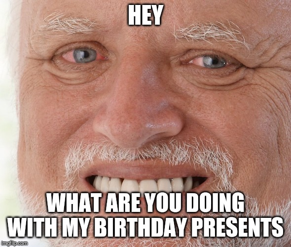 Hide the Pain Harold | HEY WHAT ARE YOU DOING WITH MY BIRTHDAY PRESENTS | image tagged in hide the pain harold | made w/ Imgflip meme maker