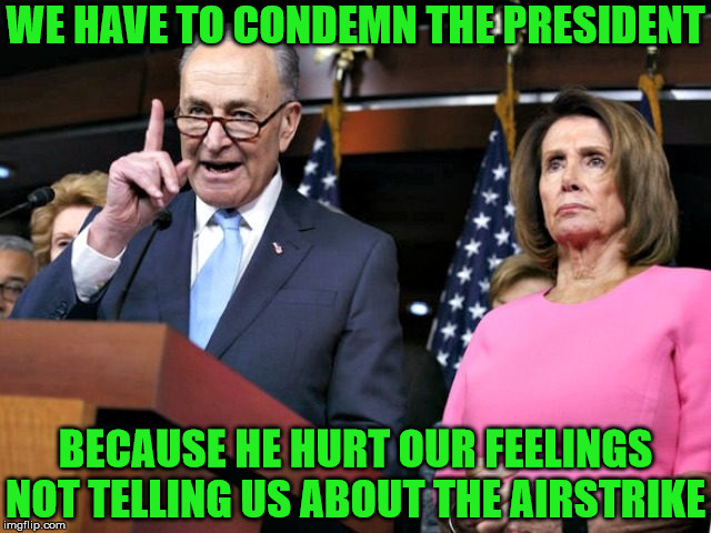 Sour Face Pelosi & Schumer | WE HAVE TO CONDEMN THE PRESIDENT; BECAUSE HE HURT OUR FEELINGS NOT TELLING US ABOUT THE AIRSTRIKE | image tagged in pelosi schumer,memes,donald trump,one does not simply,hurt feelings,so you're telling me | made w/ Imgflip meme maker