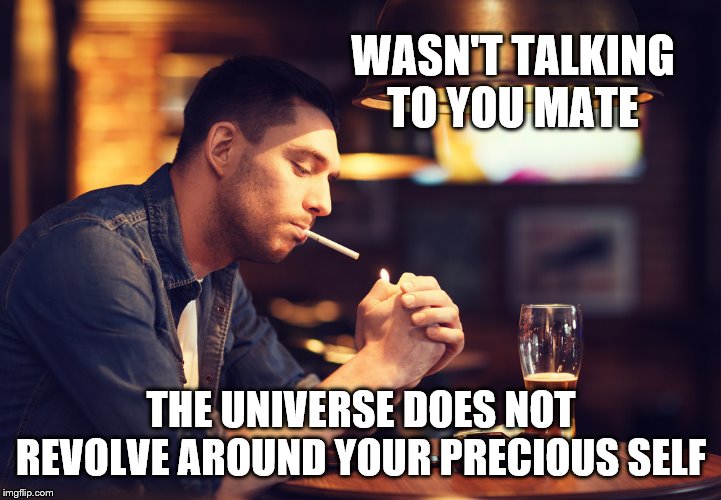 WASN'T TALKING TO YOU MATE THE UNIVERSE DOES NOT REVOLVE AROUND YOUR PRECIOUS SELF | made w/ Imgflip meme maker