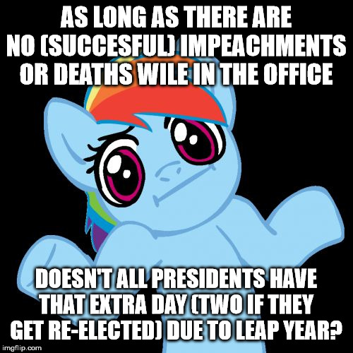 Pony Shrugs Meme | AS LONG AS THERE ARE NO (SUCCESFUL) IMPEACHMENTS OR DEATHS WILE IN THE OFFICE DOESN'T ALL PRESIDENTS HAVE THAT EXTRA DAY (TWO IF THEY GET RE | image tagged in memes,pony shrugs | made w/ Imgflip meme maker