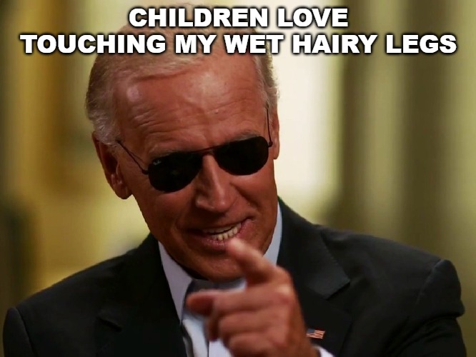 Creepy Uncle Joe | CHILDREN LOVE TOUCHING MY WET HAIRY LEGS | image tagged in cool joe biden,creepy uncle joe | made w/ Imgflip meme maker