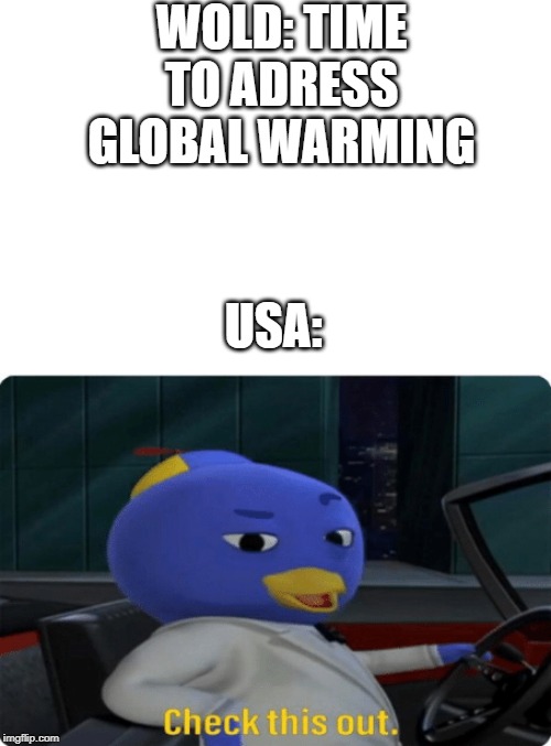 Check this out. | WOLD: TIME TO ADRESS GLOBAL WARMING; USA: | image tagged in check this out | made w/ Imgflip meme maker