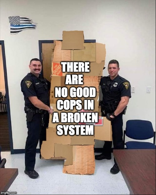 No good cops | THERE ARE  NO GOOD COPS IN A BROKEN SYSTEM | image tagged in politics,police,police officer | made w/ Imgflip meme maker