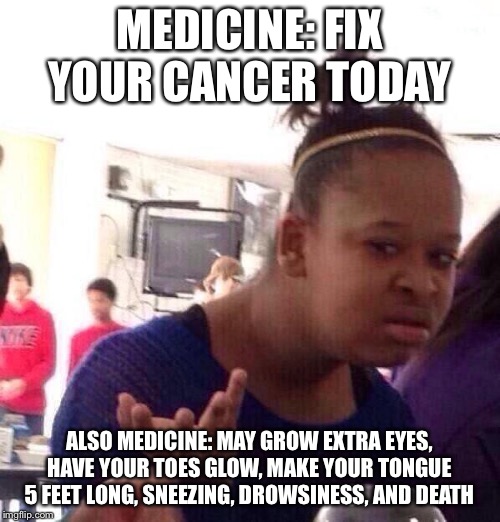 Say that again... | MEDICINE: FIX YOUR CANCER TODAY; ALSO MEDICINE: MAY GROW EXTRA EYES, HAVE YOUR TOES GLOW, MAKE YOUR TONGUE 5 FEET LONG, SNEEZING, DROWSINESS, AND DEATH | image tagged in memes,black girl wat | made w/ Imgflip meme maker