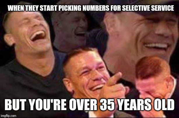 john cena laughing | WHEN THEY START PICKING NUMBERS FOR SELECTIVE SERVICE; BUT YOU'RE OVER 35 YEARS OLD | image tagged in john cena laughing | made w/ Imgflip meme maker