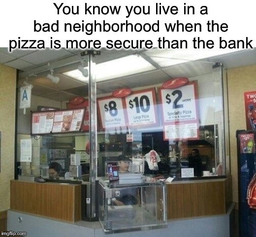 You know you live in a bad neighborhood when the pizza is more secure than the bank | image tagged in pizza,funny,memes,banks,security | made w/ Imgflip meme maker