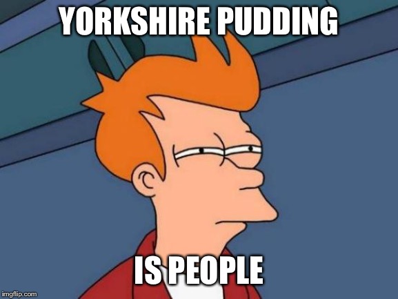 YORKSHIRE PUDDING IS PEOPLE | image tagged in memes,futurama fry | made w/ Imgflip meme maker