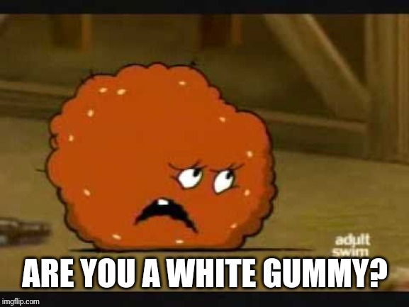 confused meatwad | ARE YOU A WHITE GUMMY? | image tagged in confused meatwad | made w/ Imgflip meme maker