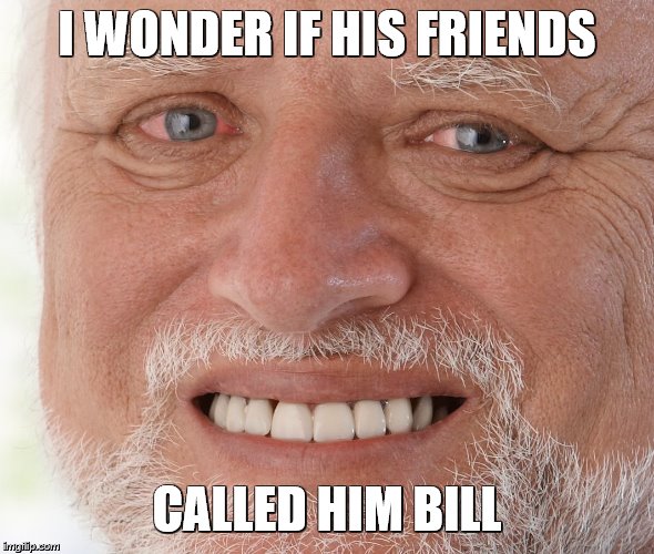 Hide the Pain Harold | I WONDER IF HIS FRIENDS CALLED HIM BILL | image tagged in hide the pain harold | made w/ Imgflip meme maker