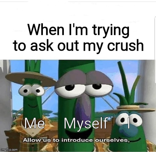 Allow us to introduce ourselves | When I'm trying to ask out my crush; Me     Myself     I | image tagged in allow us to introduce ourselves | made w/ Imgflip meme maker