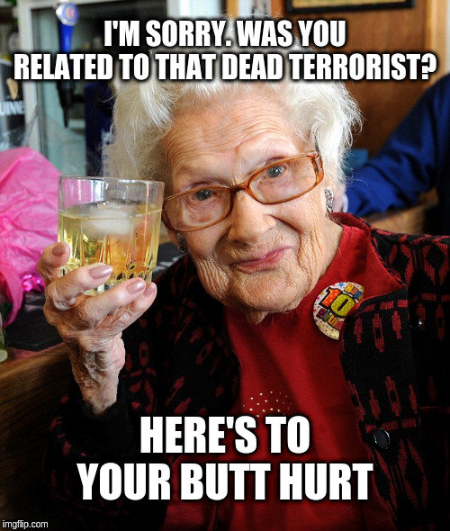 old lady toast | I'M SORRY. WAS YOU RELATED TO THAT DEAD TERRORIST? HERE'S TO YOUR BUTT HURT | image tagged in old lady toast | made w/ Imgflip meme maker