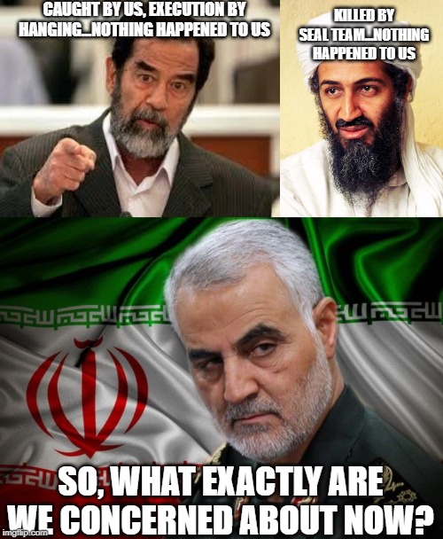 Why All the Panic? | CAUGHT BY US, EXECUTION BY HANGING...NOTHING HAPPENED TO US; KILLED BY SEAL TEAM...NOTHING HAPPENED TO US; SO, WHAT EXACTLY ARE WE CONCERNED ABOUT NOW? | image tagged in saddam,osama bin laden,general soleimani dead | made w/ Imgflip meme maker