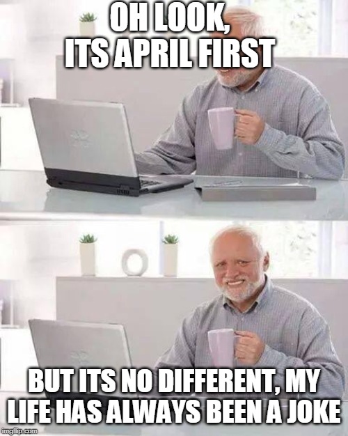 Hide the Pain Harold | OH LOOK, ITS APRIL FIRST; BUT ITS NO DIFFERENT, MY LIFE HAS ALWAYS BEEN A JOKE | image tagged in memes,hide the pain harold | made w/ Imgflip meme maker