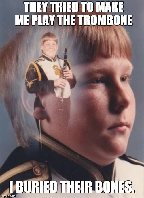 PTSD Clarinet Boy Meme | THEY TRIED TO MAKE ME PLAY THE TROMBONE I BURIED THEIR BONES. | image tagged in memes,ptsd clarinet boy | made w/ Imgflip meme maker