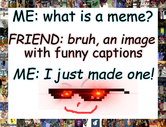 What's a meme? | ME: what is a meme? FRIEND: bruh, an image; with funny captions; ME: I just made one! | image tagged in images with funny captions,not really memes memes,syke,how to make a meme,xd | made w/ Imgflip meme maker