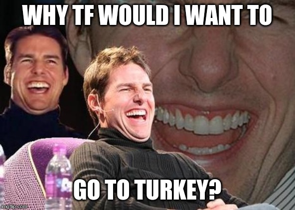 Tom Cruise laugh | WHY TF WOULD I WANT TO GO TO TURKEY? | image tagged in tom cruise laugh | made w/ Imgflip meme maker