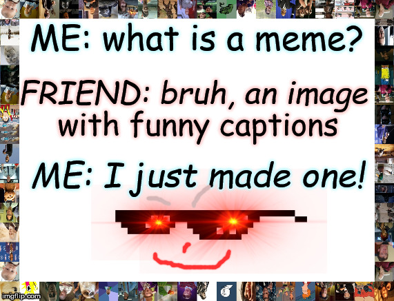 MEME made randomly | ME: what is a meme? FRIEND: bruh, an image; with funny captions; ME: I just made one! | image tagged in memes,funny,funny memes,xd,random | made w/ Imgflip meme maker