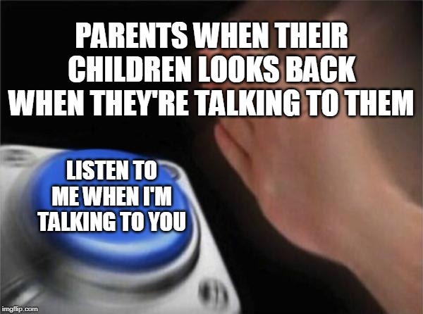 Blank Nut Button | PARENTS WHEN THEIR CHILDREN LOOKS BACK WHEN THEY'RE TALKING TO THEM; LISTEN TO ME WHEN I'M TALKING TO YOU | image tagged in memes,blank nut button | made w/ Imgflip meme maker