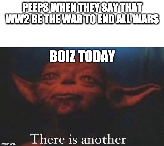There is another | PEEPS WHEN THEY SAY THAT WW2 BE THE WAR TO END ALL WARS; BOIZ TODAY | image tagged in there is another | made w/ Imgflip meme maker