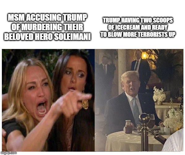 Angry Women Pointing At Trump | MSM ACCUSING TRUMP OF MURDERING THEIR BELOVED HERO SOLEIMANI; TRUMP HAVING TWO SCOOPS OF ICECREAM AND READY TO BLOW MORE TERRORISTS UP | image tagged in angry women pointing at confused trump | made w/ Imgflip meme maker