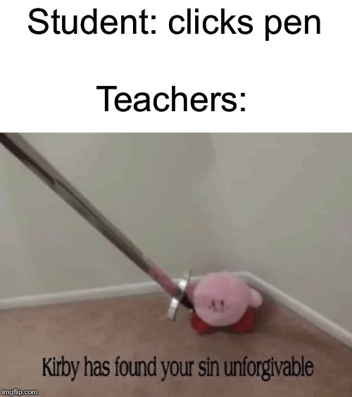 Kirby | Student: clicks pen; Teachers: | image tagged in kirby has found your sin unforgivable,kirby,funny,memes,teacher,student | made w/ Imgflip meme maker