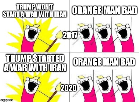 What Do We Want | TRUMP WON'T START A WAR WITH IRAN; ORANGE MAN BAD; 2017; ORANGE MAN BAD; TRUMP STARTED A WAR WITH IRAN; 2020 | image tagged in memes,what do we want | made w/ Imgflip meme maker