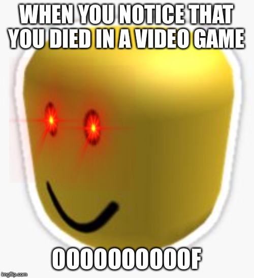 Oof! | WHEN YOU NOTICE THAT YOU DIED IN A VIDEO GAME; OOOOOOOOOOF | image tagged in oof | made w/ Imgflip meme maker