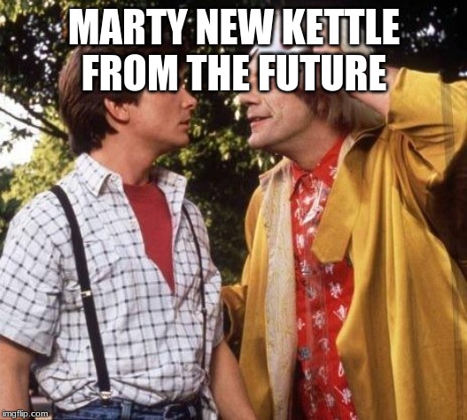 Doc Brown Marty Mcfly | MARTY NEW KETTLE FROM THE FUTURE | image tagged in doc brown marty mcfly | made w/ Imgflip meme maker