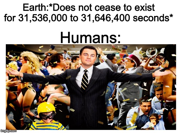 New Years Meme #1 | Earth:*Does not cease to exist for 31,536,000 to 31,646,400 seconds*; Humans: | image tagged in blank white template,partying | made w/ Imgflip meme maker