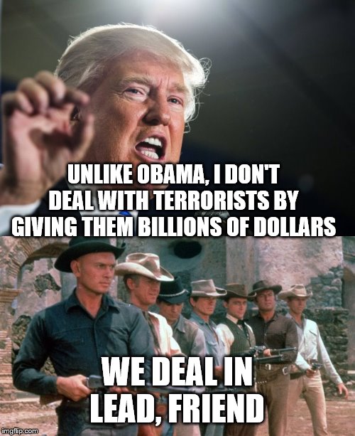 UNLIKE OBAMA, I DON'T DEAL WITH TERRORISTS BY GIVING THEM BILLIONS OF DOLLARS; WE DEAL IN LEAD, FRIEND | image tagged in donald trump,magnificent seven | made w/ Imgflip meme maker