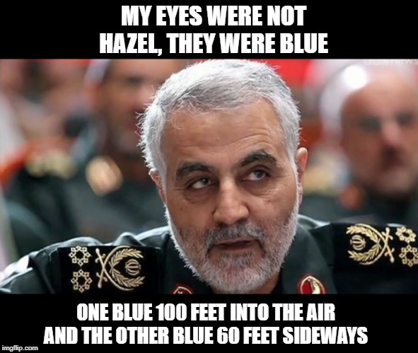 What Color were Qassam Soleimani's Eyes? | MY EYES WERE NOT HAZEL, THEY WERE BLUE; ONE BLUE 100 FEET INTO THE AIR AND THE OTHER BLUE 60 FEET SIDEWAYS | image tagged in soleimani,iran,missile,dead,blown up sir,the end | made w/ Imgflip meme maker